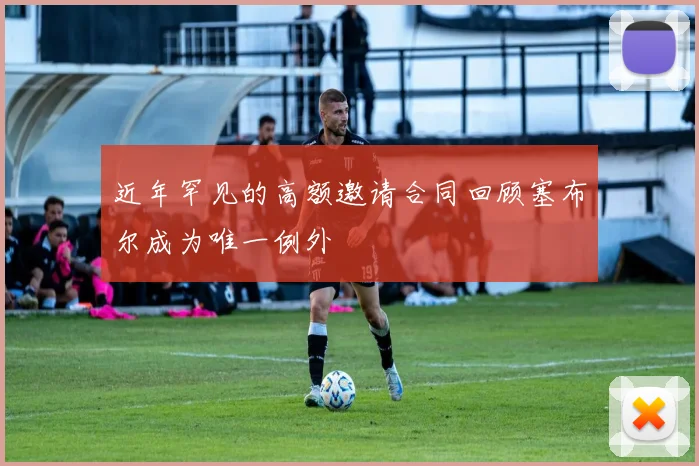 近年罕见的高额邀请合同回顾塞布尔成为唯一例外