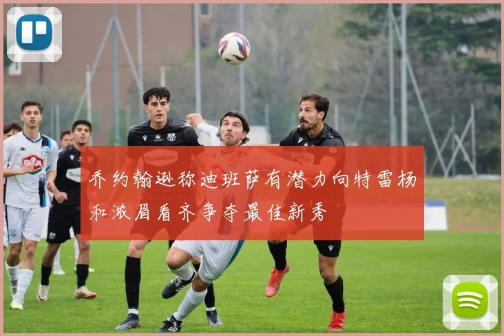 乔约翰逊称迪班萨有潜力向特雷杨和浓眉看齐争夺最佳新秀