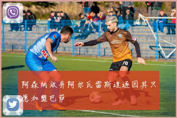 阿森纳放弃阿尔瓦雷斯追逐因其只愿加盟巴萨