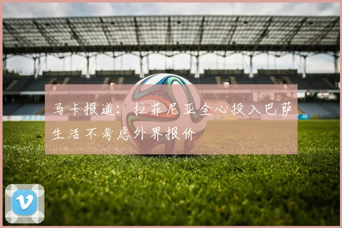 马卡报道：拉菲尼亚全心投入巴萨生活不考虑外界报价