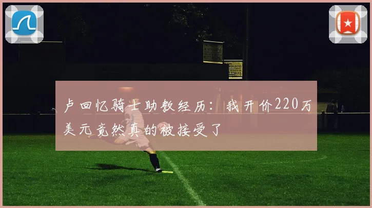 卢回忆骑士助教经历：我开价220万美元竟然真的被接受了