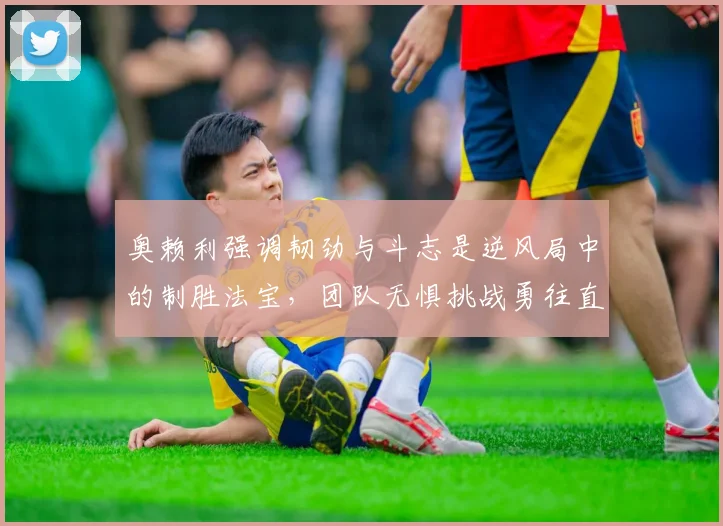 奥赖利强调韧劲与斗志是逆风局中的制胜法宝，团队无惧挑战勇往直前