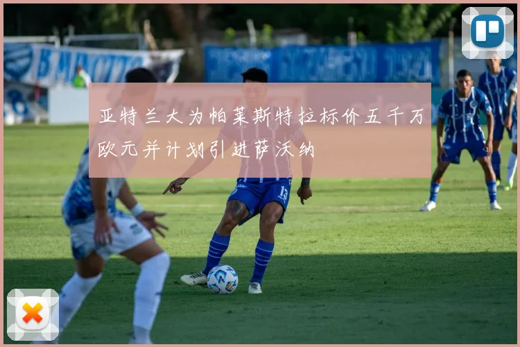 亚特兰大为帕莱斯特拉标价五千万欧元并计划引进萨沃纳