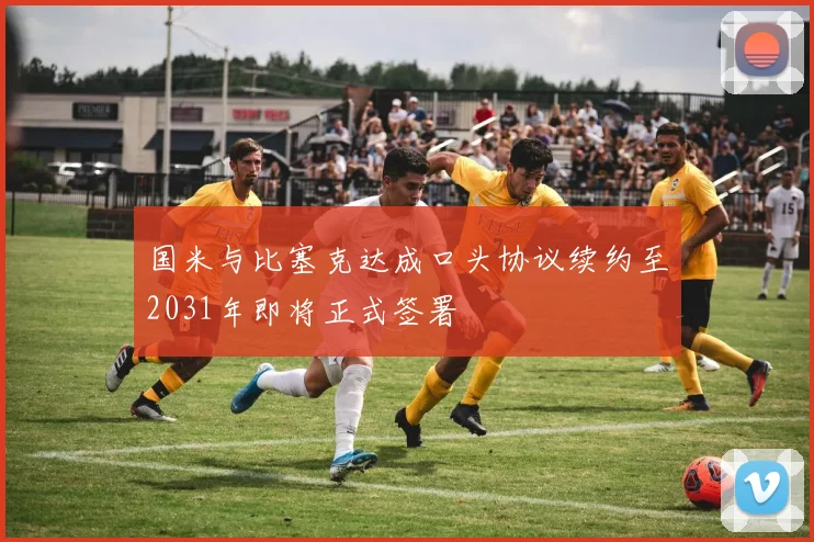 国米与比塞克达成口头协议续约至2031年即将正式签署