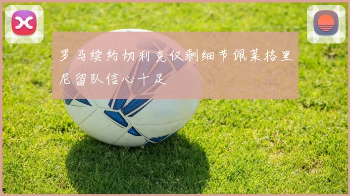 罗马续约切利克仅剩细节佩莱格里尼留队信心十足