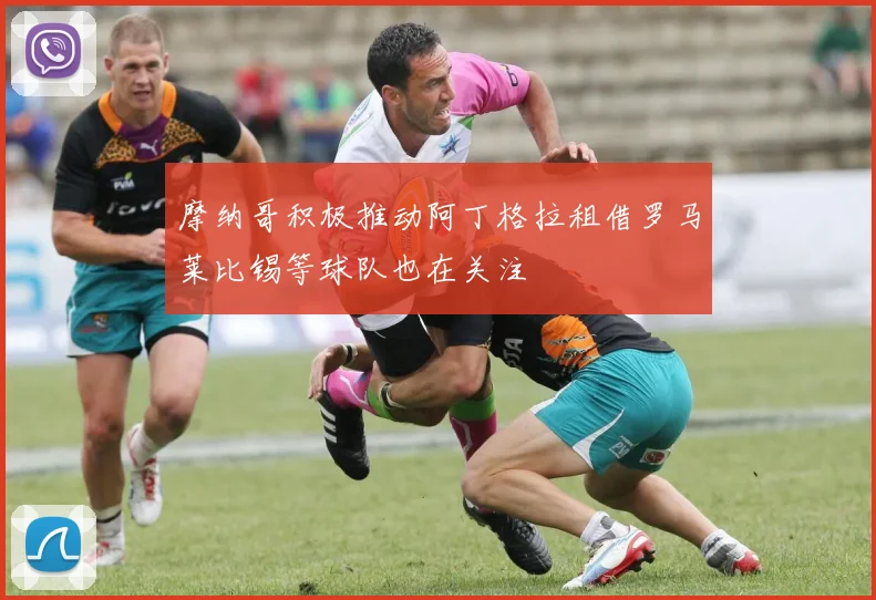 摩纳哥积极推动阿丁格拉租借罗马莱比锡等球队也在关注