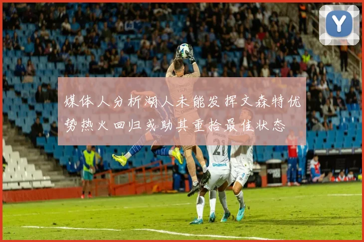 媒体人分析湖人未能发挥文森特优势热火回归或助其重拾最佳状态