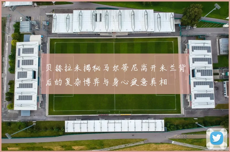 贝赫拉米揭秘马尔蒂尼离开米兰背后的复杂博弈与身心疲惫真相