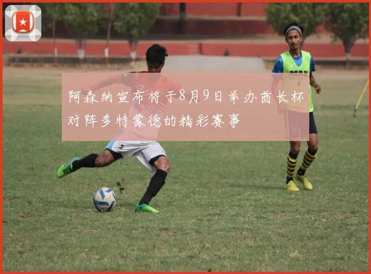 阿森纳宣布将于8月9日举办酋长杯对阵多特蒙德的精彩赛事