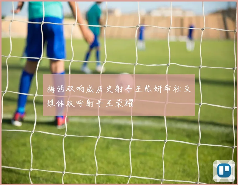 梅西双响成历史射手王陈妍希社交媒体欢呼射手王荣耀