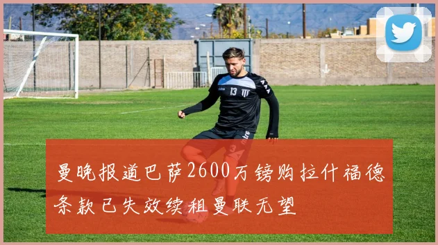 曼晚报道巴萨2600万镑购拉什福德条款已失效续租曼联无望