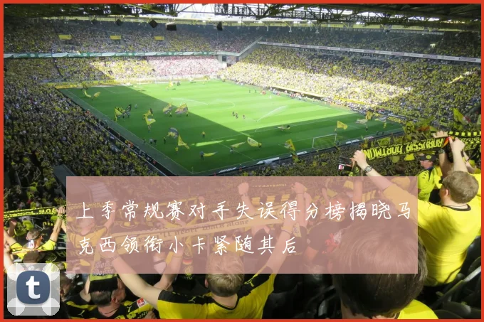 上季常规赛对手失误得分榜揭晓马克西领衔小卡紧随其后